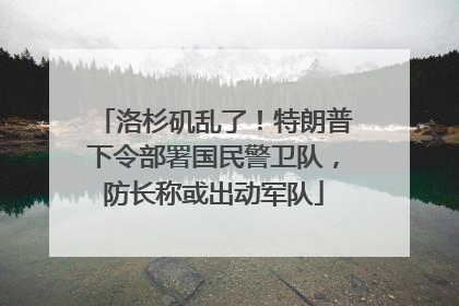 洛杉矶乱了！特朗普下令部署国民警卫队，防长称或出动军队