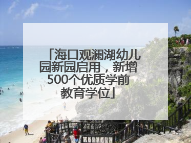 海口观澜湖幼儿园新园启用，新增500个优质学前教育学位