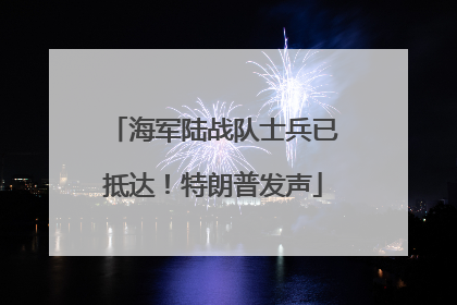 海军陆战队士兵已抵达！特朗普发声