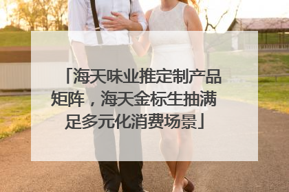 海天味业推定制产品矩阵，海天金标生抽满足多元化消费场景
