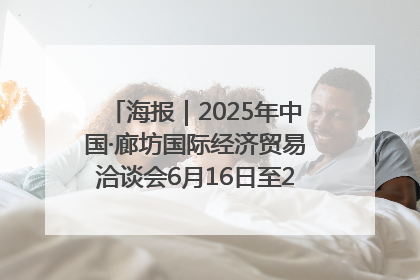 海报｜2025年中国·廊坊国际经济贸易洽谈会6月16日至20日在廊坊召开