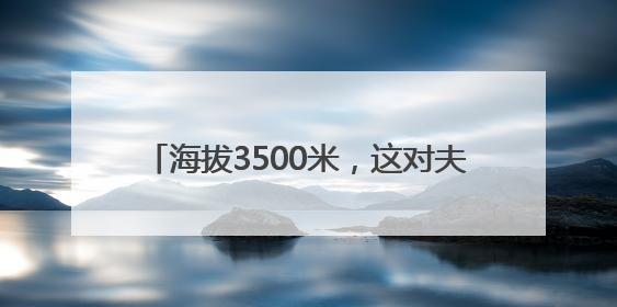 海拔3500米，这对夫妻坚守在黑河源头19年