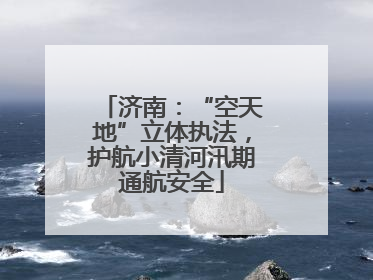 济南：“空天地”立体执法，护航小清河汛期通航安全