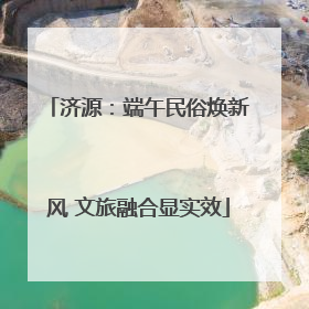 济源：端午民俗焕新风 文旅融合显实效