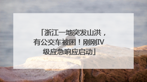 浙江一地突发山洪，有公交车被困！刚刚Ⅳ级应急响应启动