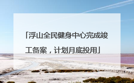 浮山全民健身中心完成竣工备案，计划月底投用
