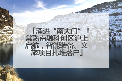 涌进“南大门”！常熟南融科创区沪上启航，智能装备、文旅项目扎堆落户
