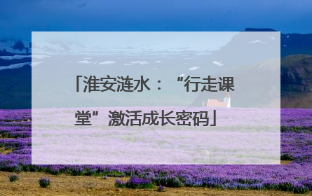 淮安涟水：“行走课堂”激活成长密码