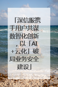 深信服携手用户共谋数智化创新，以「AI+云化」破局业务安全建设