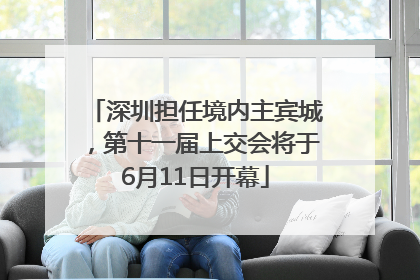 深圳担任境内主宾城，第十一届上交会将于6月11日开幕