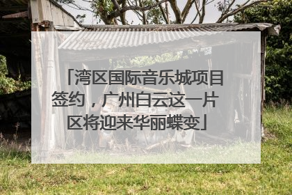 湾区国际音乐城项目签约，广州白云这一片区将迎来华丽蝶变