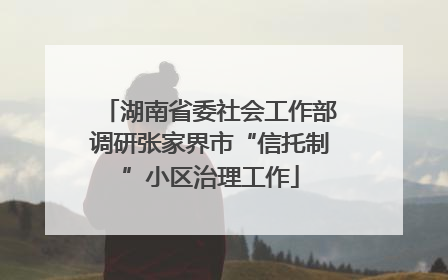 湖南省委社会工作部调研张家界市“信托制”小区治理工作