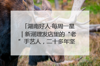 湖南好人·每周一星｜新潮理发店里的“老”手艺人，二十多年坚持5元理发不涨价