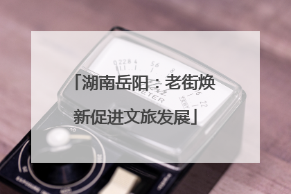 湖南岳阳：老街焕新促进文旅发展