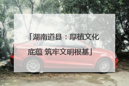 湖南道县：厚植文化底蕴 筑牢文明根基