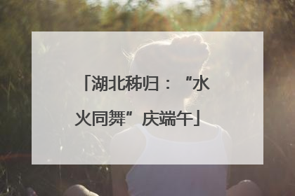湖北秭归：“水火同舞”庆端午
