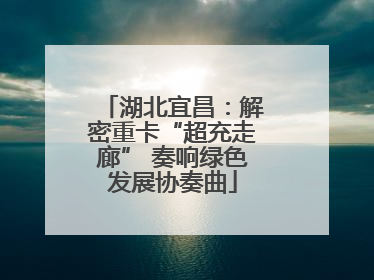 湖北宜昌：解密重卡“超充走廊” 奏响绿色发展协奏曲