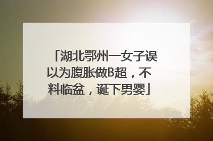 湖北鄂州一女子误以为腹胀做B超，不料临盆，诞下男婴