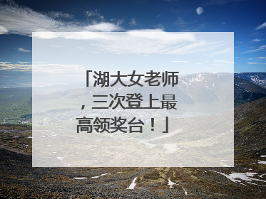 湖大女老师，三次登上最高领奖台！