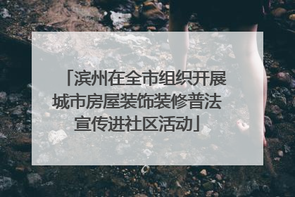 滨州在全市组织开展城市房屋装饰装修普法宣传进社区活动