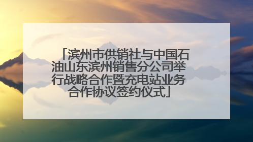 滨州市供销社与中国石油山东滨州销售分公司举行战略合作暨充电站业务合作协议签约仪式
