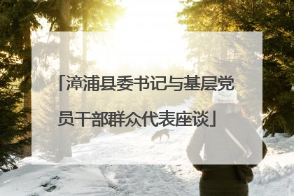 漳浦县委书记与基层党员干部群众代表座谈