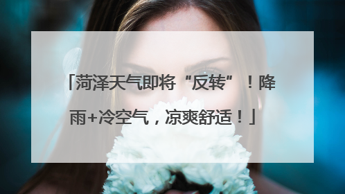 菏泽天气即将“反转”！降雨+冷空气，凉爽舒适！