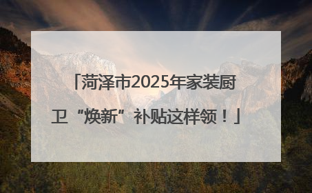 菏泽市2025年家装厨卫“焕新”补贴这样领！