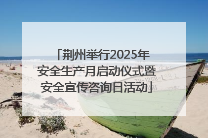 荆州举行2025年安全生产月启动仪式暨安全宣传咨询日活动