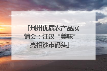 荆州优质农产品展销会：江汉“美味”亮相沙市码头