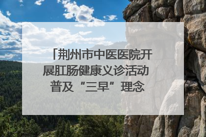 荆州市中医医院开展肛肠健康义诊活动 普及“三早”理念 传递健康生活