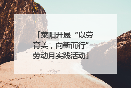 莱阳开展“以劳育美，向新而行”劳动月实践活动