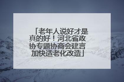 老年人说好才是真的好！河北省政协专题协商会建言加快适老化改造