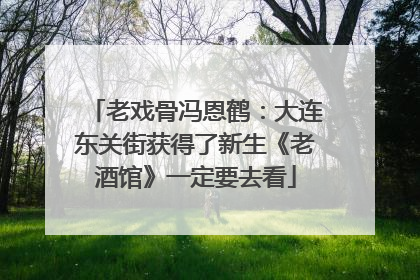 老戏骨冯恩鹤：大连东关街获得了新生《老酒馆》一定要去看