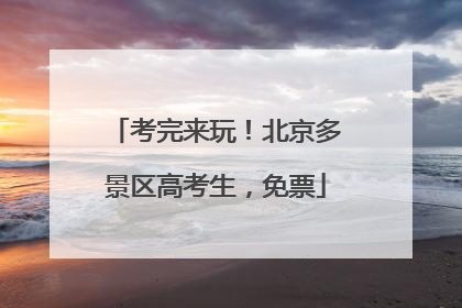考完来玩！北京多景区高考生，免票