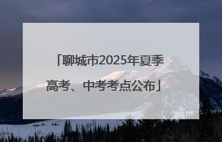 聊城市2025年夏季高考、中考考点公布