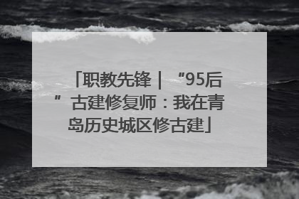 职教先锋｜“95后”古建修复师：我在青岛历史城区修古建