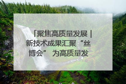 聚焦高质量发展｜新技术成果汇聚“丝博会” 为高质量发展注入新动能