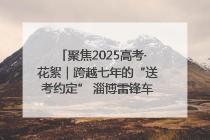 聚焦2025高考·花絮｜跨越七年的“送考约定” 淄博雷锋车队温暖两代人