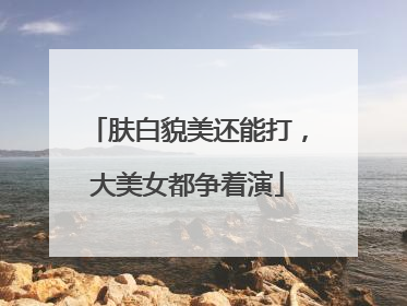 肤白貌美还能打，大美女都争着演