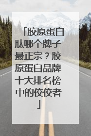 胶原蛋白肽哪个牌子最正宗？胶原蛋白品牌十大排名榜中的佼佼者