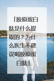 胶原蛋白肽是什么提取的？为什么医生不建议喝胶原蛋白肽