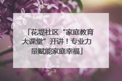 花堤社区“家庭教育大课堂”开讲！专业力量赋能家庭幸福