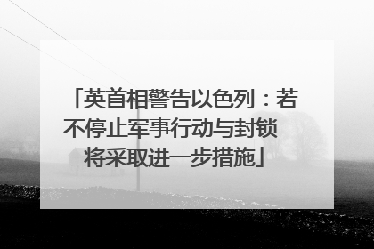 英首相警告以色列：若不停止军事行动与封锁 将采取进一步措施