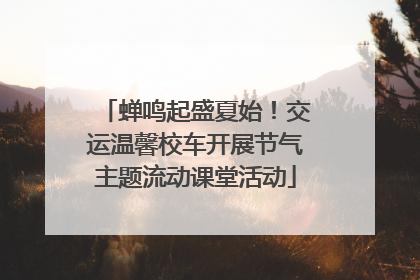 蝉鸣起盛夏始！交运温馨校车开展节气主题流动课堂活动