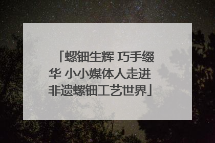 螺钿生辉 巧手缀华 小小媒体人走进非遗螺钿工艺世界
