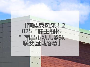 萌娃秀风采！2025“滕王阁杯”南昌市幼儿篮球联赛圆满落幕