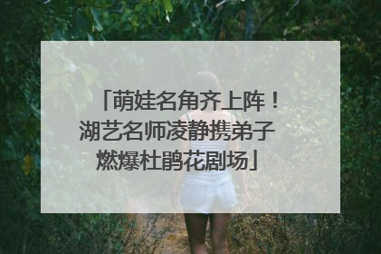 萌娃名角齐上阵！湖艺名师凌静携弟子燃爆杜鹃花剧场