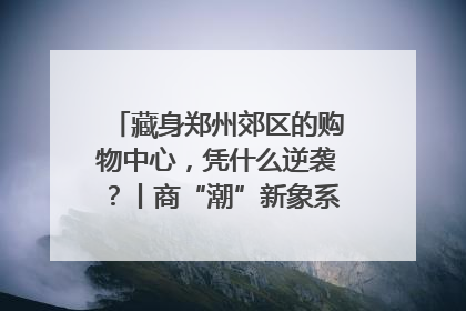 藏身郑州郊区的购物中心，凭什么逆袭？丨商“潮”新象系列观察之四