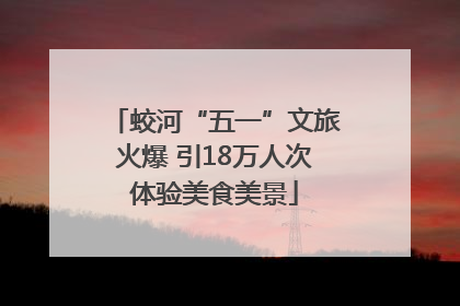 蛟河“五一”文旅火爆 引18万人次体验美食美景